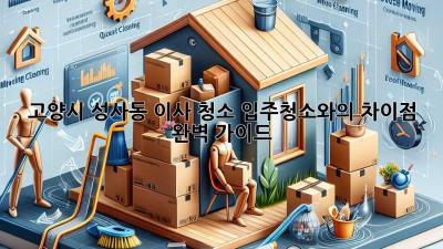 고양시 성사동 이사 청소: 입주청소와의 차이점 완벽 가이드