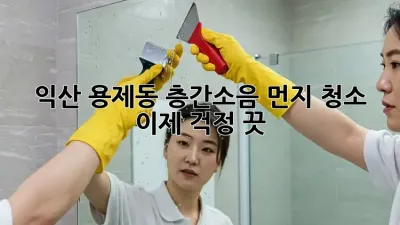 💥 익산 용제동 층간소음 먼지 청소, 이제 걱정 끗! ✨